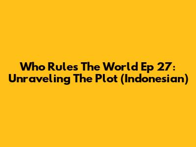 Who Rules The World Ep 27: Unraveling The Plot (Indonesian)
