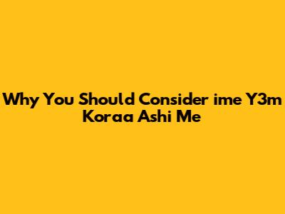 Why You Should Consider 'ime Y3m Koraa Ashi Me'