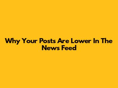 Why Your Posts Are Lower In The News Feed