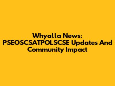 Whyalla News: PSEOSCSATPOLSCSE Updates And Community Impact