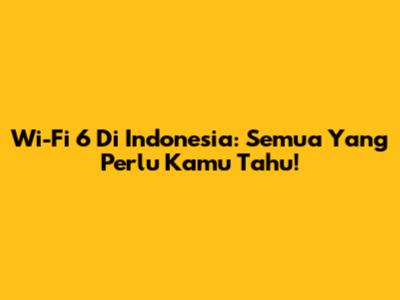 Wi-Fi 6 Di Indonesia: Semua Yang Perlu Kamu Tahu!