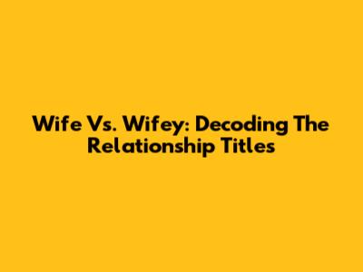 Wife Vs. Wifey: Decoding The Relationship Titles