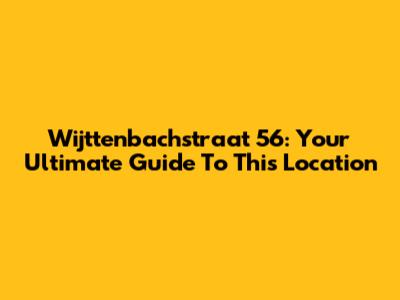 Wijttenbachstraat 56: Your Ultimate Guide To This Location