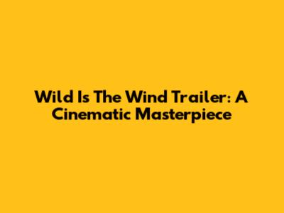 Wild Is The Wind Trailer: A Cinematic Masterpiece