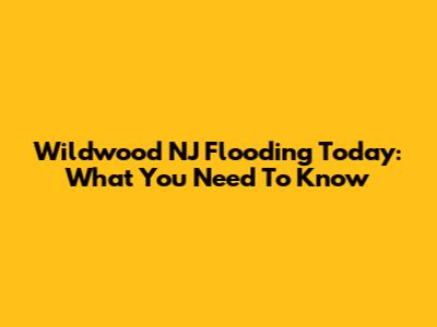 Wildwood NJ Flooding Today: What You Need To Know