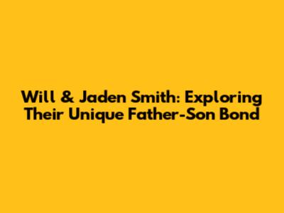 Will & Jaden Smith: Exploring Their Unique Father-Son Bond