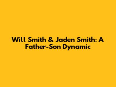 Will Smith & Jaden Smith: A Father-Son Dynamic