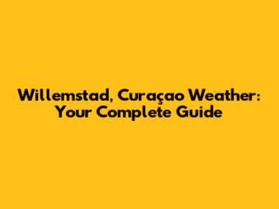 Willemstad, Curaçao Weather: Your Complete Guide