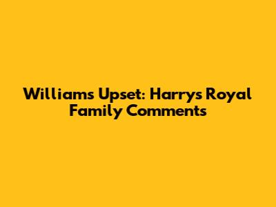 William's Upset: Harry's Royal Family Comments
