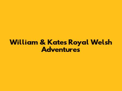 William & Kate's Royal Welsh Adventures