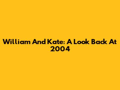 William And Kate: A Look Back At 2004