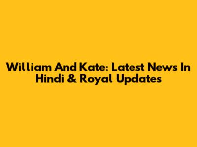 William And Kate: Latest News In Hindi & Royal Updates