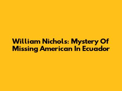 William Nichols: Mystery Of Missing American In Ecuador