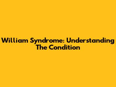 William Syndrome: Understanding The Condition