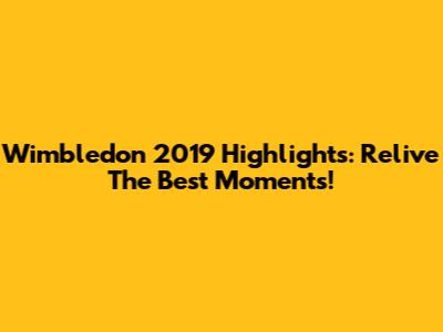 Wimbledon 2019 Highlights: Relive The Best Moments!