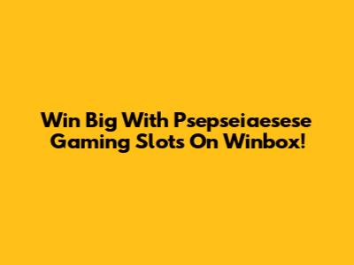 Win Big With Psepseiaesese Gaming Slots On Winbox!