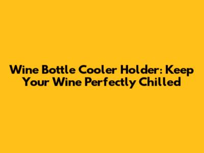Wine Bottle Cooler Holder: Keep Your Wine Perfectly Chilled