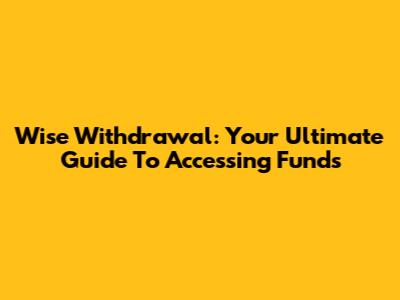 Wise Withdrawal: Your Ultimate Guide To Accessing Funds