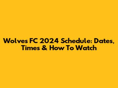 Wolves FC 2024 Schedule: Dates, Times & How To Watch