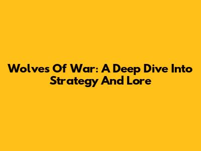 Wolves Of War: A Deep Dive Into Strategy And Lore