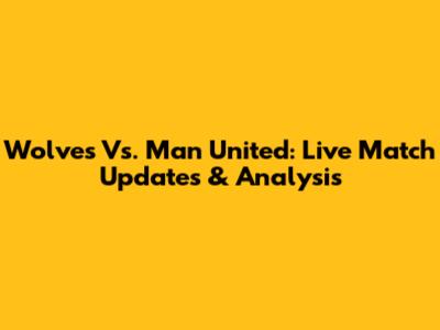 Wolves Vs. Man United: Live Match Updates & Analysis