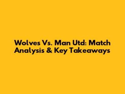 Wolves Vs. Man Utd: Match Analysis & Key Takeaways