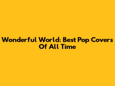 Wonderful World: Best Pop Covers Of All Time