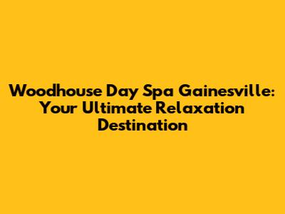 Woodhouse Day Spa Gainesville: Your Ultimate Relaxation Destination