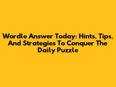 Wordle Answer Today: Hints, Tips, And Strategies To Conquer The Daily Puzzle