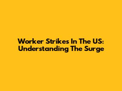 Worker Strikes In The US: Understanding The Surge