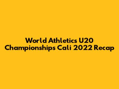 World Athletics U20 Championships Cali 2022 Recap