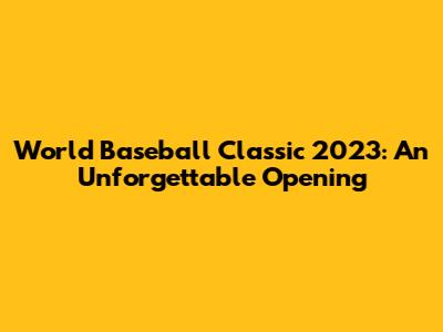 World Baseball Classic 2023: An Unforgettable Opening