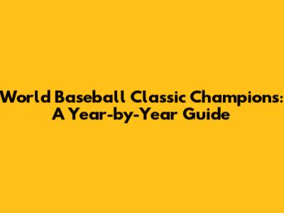World Baseball Classic Champions: A Year-by-Year Guide