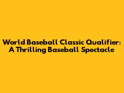 World Baseball Classic Qualifier: A Thrilling Baseball Spectacle