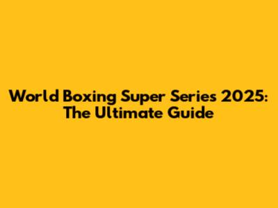 World Boxing Super Series 2025: The Ultimate Guide