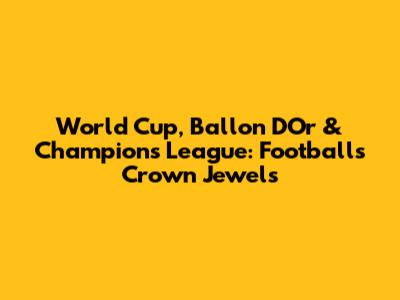 World Cup, Ballon D'Or & Champions League: Football's Crown Jewels
