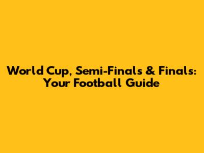 World Cup, Semi-Finals & Finals: Your Football Guide
