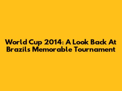 World Cup 2014: A Look Back At Brazil's Memorable Tournament