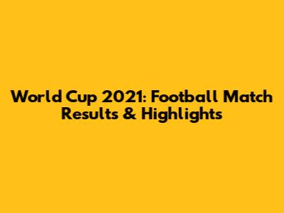 World Cup 2021: Football Match Results & Highlights