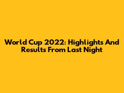 World Cup 2022: Highlights And Results From Last Night