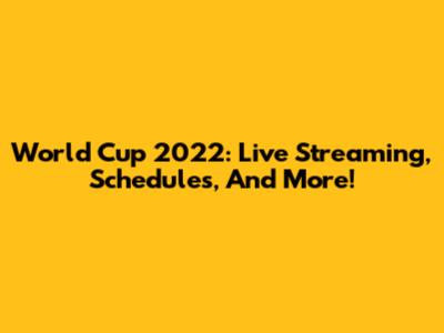 World Cup 2022: Live Streaming, Schedules, And More!