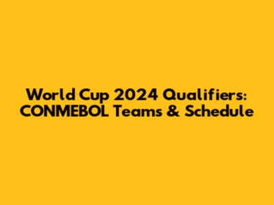 World Cup 2024 Qualifiers: CONMEBOL Teams & Schedule