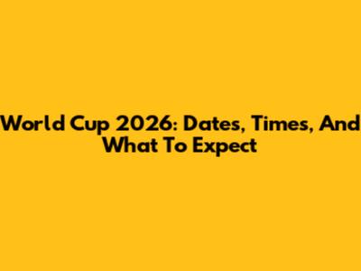 World Cup 2026: Dates, Times, And What To Expect
