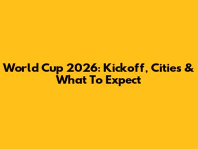 World Cup 2026: Kickoff, Cities & What To Expect