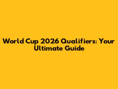 World Cup 2026 Qualifiers: Your Ultimate Guide