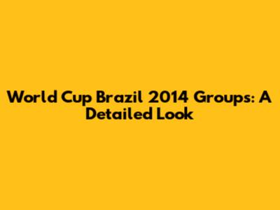 World Cup Brazil 2014 Groups: A Detailed Look