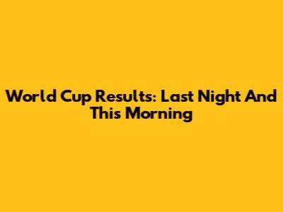 World Cup Results: Last Night And This Morning