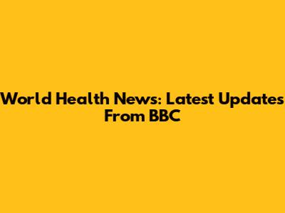 World Health News: Latest Updates From BBC