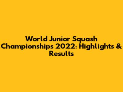World Junior Squash Championships 2022: Highlights & Results
