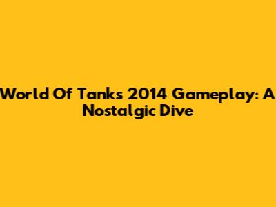 World Of Tanks 2014 Gameplay: A Nostalgic Dive